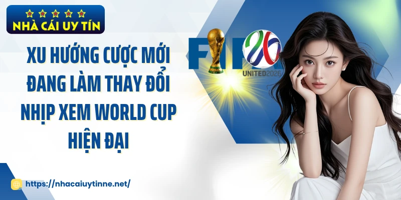 Xu hướng cược mới đang làm thay đổi nhịp xem World Cup hiện đại